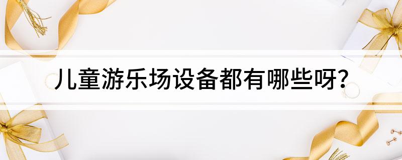 兒童游樂(lè)場(chǎng)設(shè)備都有哪些呀？(圖1)